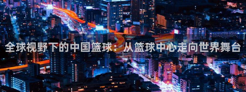 全球视野下的中国篮球：从篮球中心走向世界舞台