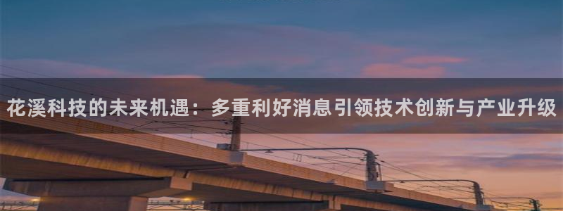 花溪科技的未来机遇：多重利好消息引领技术创新与产业升级