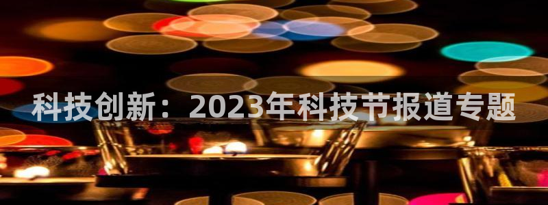科技创新：2023年科技节报道专题