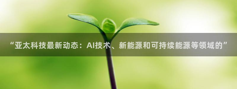 “亚太科技最新动态：AI技术、新能源和可持续能源等领域的”
